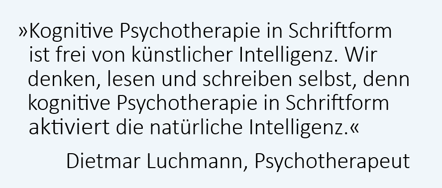 Kognitive Psychotherapie in Schriftform ist frei von künstlicher Intelligenz. Wir denken, lesen und schreiben selbst, denn kognitive Psychotherapie in Schriftform aktiviert die natürliche Intelligenz. Dietmar Luchmann, Psychotherapeut